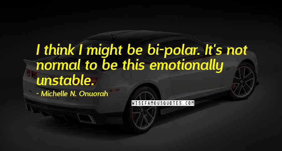 Michelle N. Onuorah Quotes: I think I might be bi-polar. It's not normal to be this emotionally unstable.