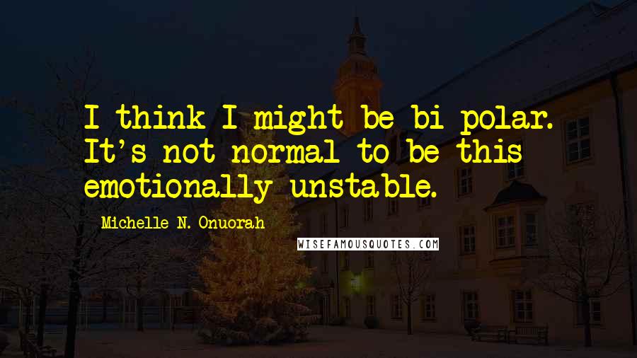 Michelle N. Onuorah Quotes: I think I might be bi-polar. It's not normal to be this emotionally unstable.