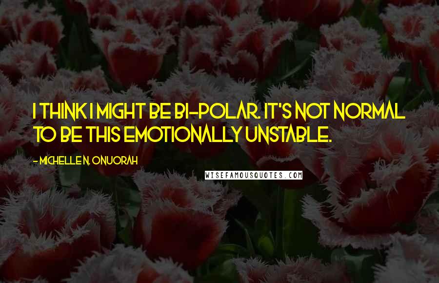 Michelle N. Onuorah Quotes: I think I might be bi-polar. It's not normal to be this emotionally unstable.