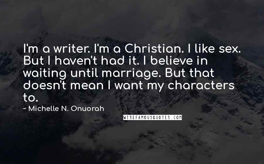 Michelle N. Onuorah Quotes: I'm a writer. I'm a Christian. I like sex. But I haven't had it. I believe in waiting until marriage. But that doesn't mean I want my characters to.