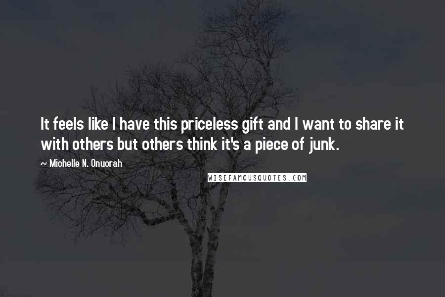 Michelle N. Onuorah Quotes: It feels like I have this priceless gift and I want to share it with others but others think it's a piece of junk.