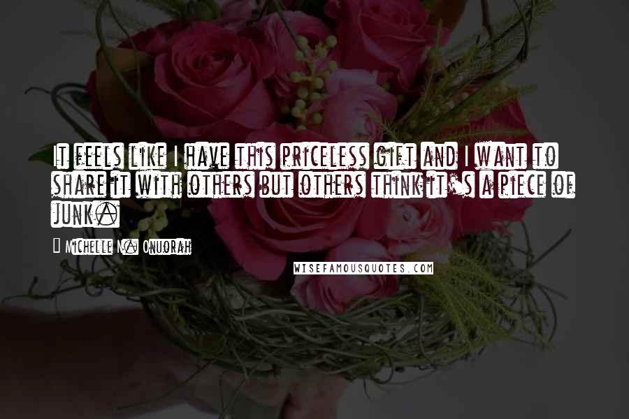 Michelle N. Onuorah Quotes: It feels like I have this priceless gift and I want to share it with others but others think it's a piece of junk.