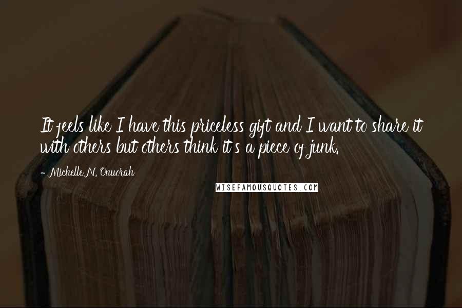 Michelle N. Onuorah Quotes: It feels like I have this priceless gift and I want to share it with others but others think it's a piece of junk.