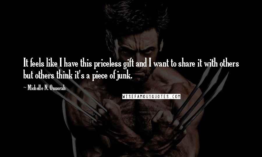 Michelle N. Onuorah Quotes: It feels like I have this priceless gift and I want to share it with others but others think it's a piece of junk.