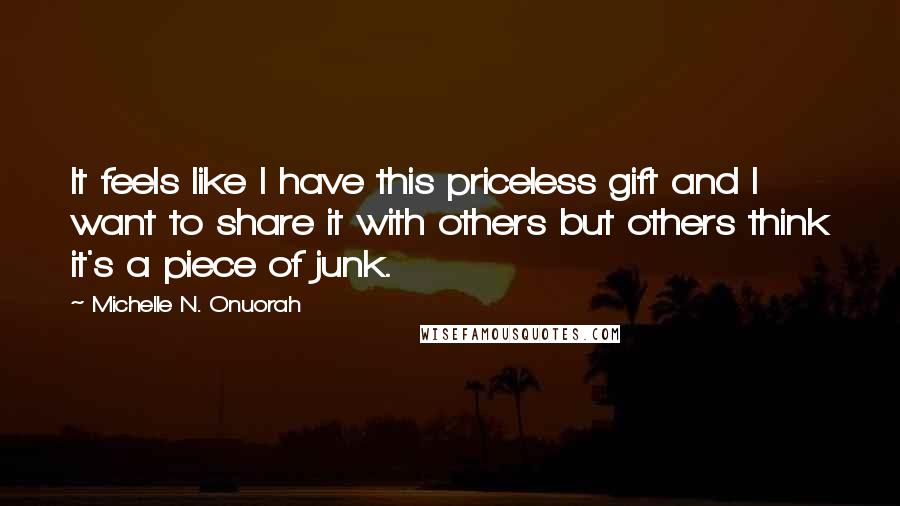 Michelle N. Onuorah Quotes: It feels like I have this priceless gift and I want to share it with others but others think it's a piece of junk.
