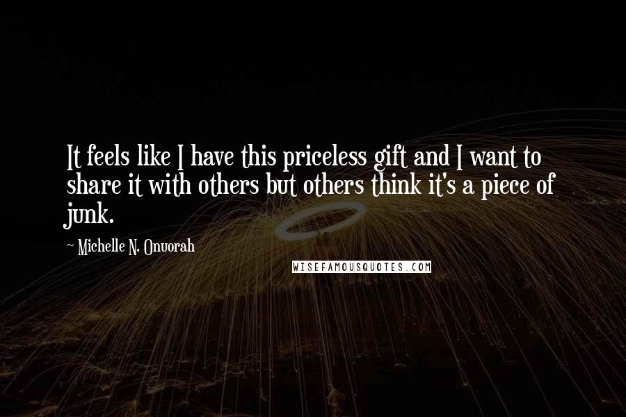 Michelle N. Onuorah Quotes: It feels like I have this priceless gift and I want to share it with others but others think it's a piece of junk.