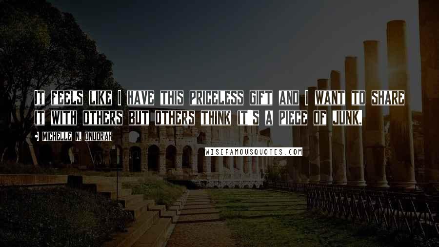 Michelle N. Onuorah Quotes: It feels like I have this priceless gift and I want to share it with others but others think it's a piece of junk.