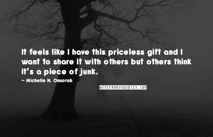 Michelle N. Onuorah Quotes: It feels like I have this priceless gift and I want to share it with others but others think it's a piece of junk.