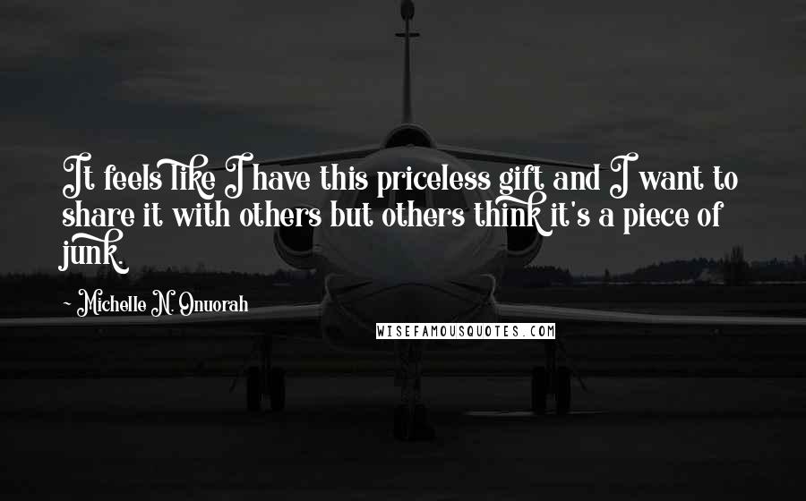 Michelle N. Onuorah Quotes: It feels like I have this priceless gift and I want to share it with others but others think it's a piece of junk.