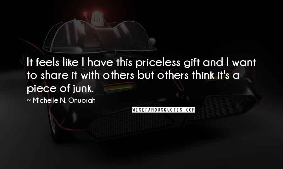 Michelle N. Onuorah Quotes: It feels like I have this priceless gift and I want to share it with others but others think it's a piece of junk.