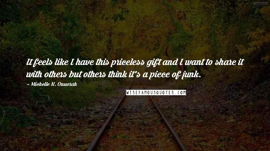 Michelle N. Onuorah Quotes: It feels like I have this priceless gift and I want to share it with others but others think it's a piece of junk.