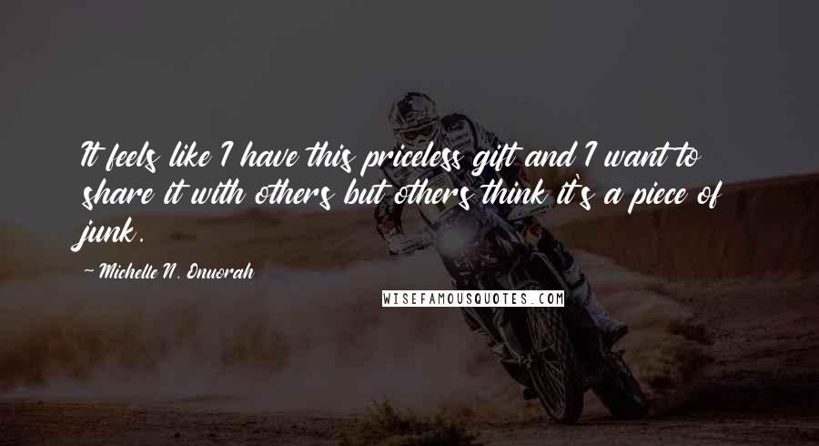 Michelle N. Onuorah Quotes: It feels like I have this priceless gift and I want to share it with others but others think it's a piece of junk.