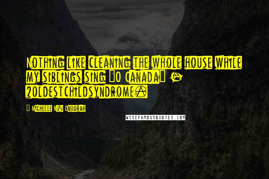 Michelle N. Onuorah Quotes: Nothing like cleaning the whole house while my siblings sing "O Canada" - #oldestchildsyndrome.