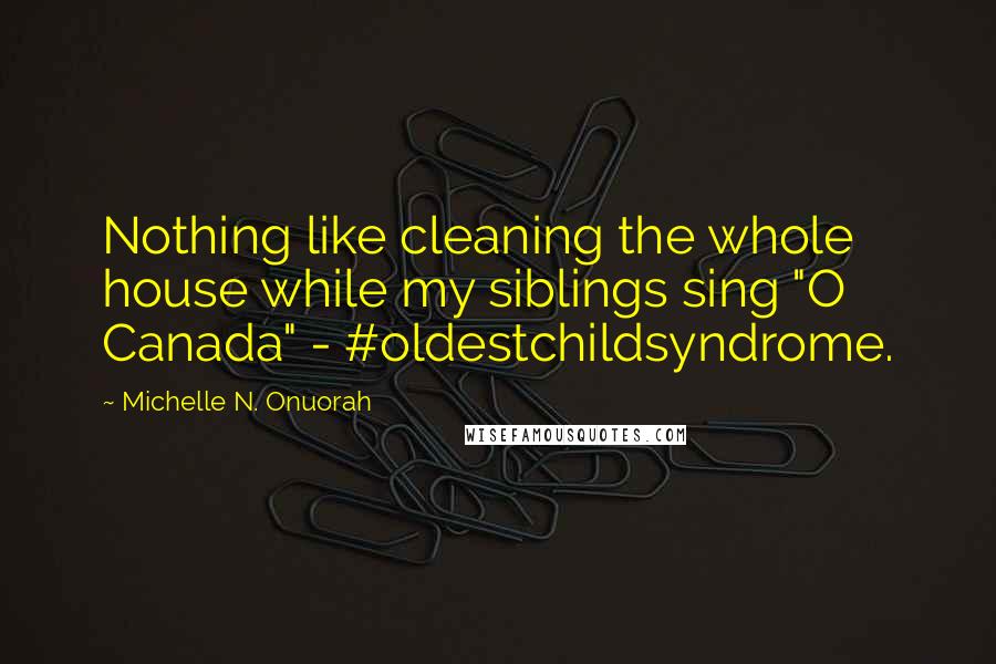 Michelle N. Onuorah Quotes: Nothing like cleaning the whole house while my siblings sing "O Canada" - #oldestchildsyndrome.