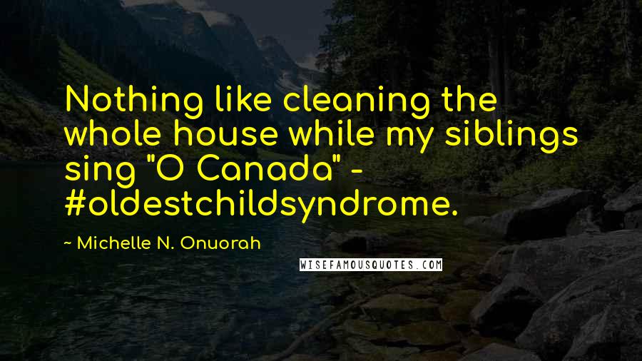 Michelle N. Onuorah Quotes: Nothing like cleaning the whole house while my siblings sing "O Canada" - #oldestchildsyndrome.