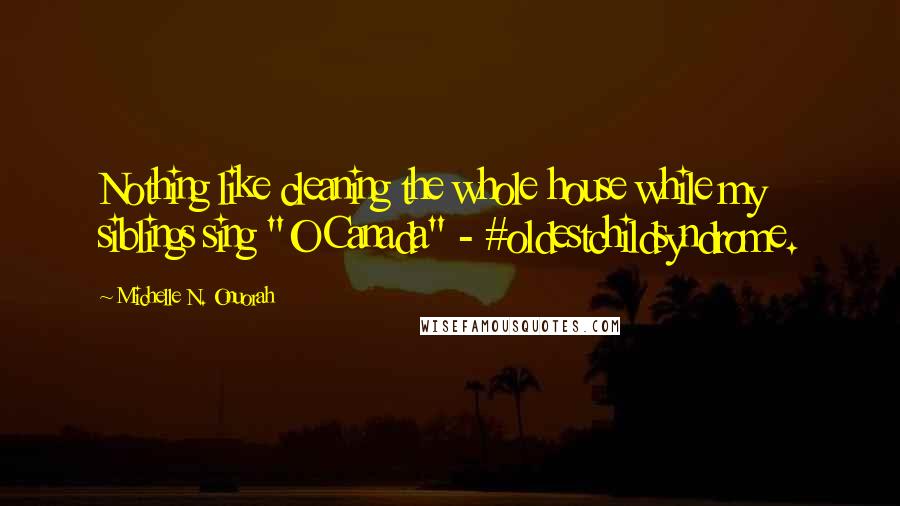 Michelle N. Onuorah Quotes: Nothing like cleaning the whole house while my siblings sing "O Canada" - #oldestchildsyndrome.