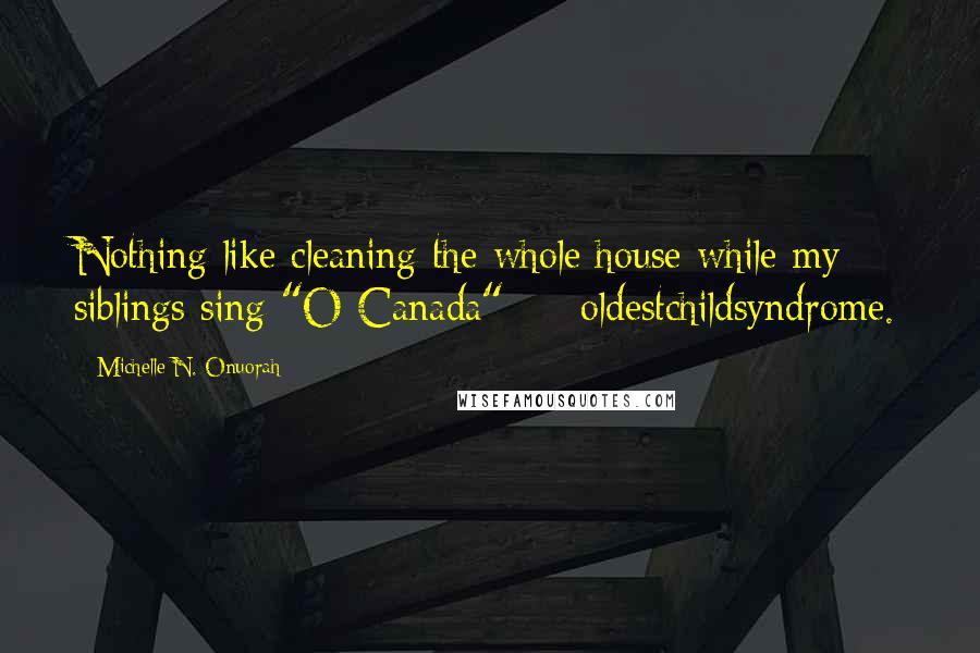 Michelle N. Onuorah Quotes: Nothing like cleaning the whole house while my siblings sing "O Canada" - #oldestchildsyndrome.