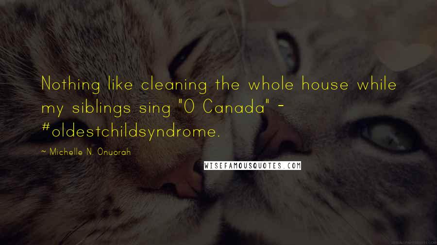 Michelle N. Onuorah Quotes: Nothing like cleaning the whole house while my siblings sing "O Canada" - #oldestchildsyndrome.