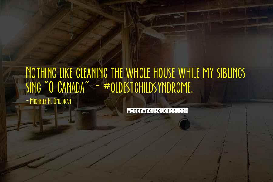 Michelle N. Onuorah Quotes: Nothing like cleaning the whole house while my siblings sing "O Canada" - #oldestchildsyndrome.