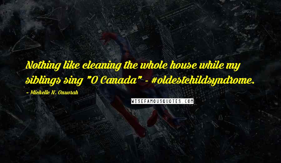 Michelle N. Onuorah Quotes: Nothing like cleaning the whole house while my siblings sing "O Canada" - #oldestchildsyndrome.