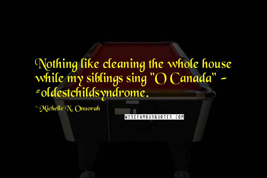 Michelle N. Onuorah Quotes: Nothing like cleaning the whole house while my siblings sing "O Canada" - #oldestchildsyndrome.