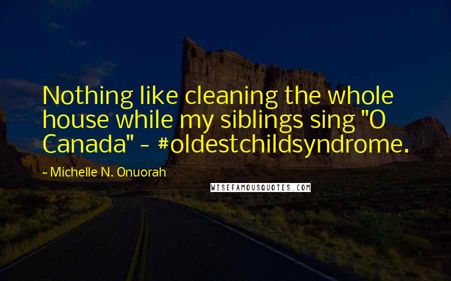 Michelle N. Onuorah Quotes: Nothing like cleaning the whole house while my siblings sing "O Canada" - #oldestchildsyndrome.