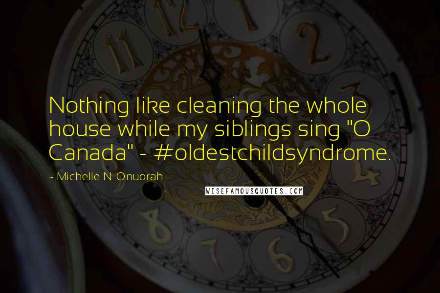 Michelle N. Onuorah Quotes: Nothing like cleaning the whole house while my siblings sing "O Canada" - #oldestchildsyndrome.