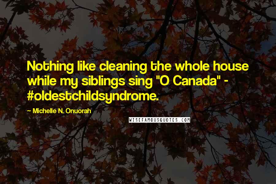 Michelle N. Onuorah Quotes: Nothing like cleaning the whole house while my siblings sing "O Canada" - #oldestchildsyndrome.