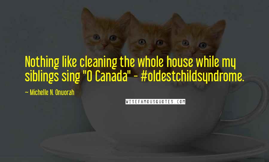 Michelle N. Onuorah Quotes: Nothing like cleaning the whole house while my siblings sing "O Canada" - #oldestchildsyndrome.