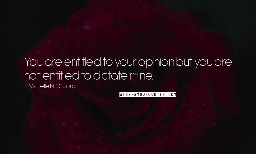 Michelle N. Onuorah Quotes: You are entitled to your opinion but you are not entitled to dictate mine.