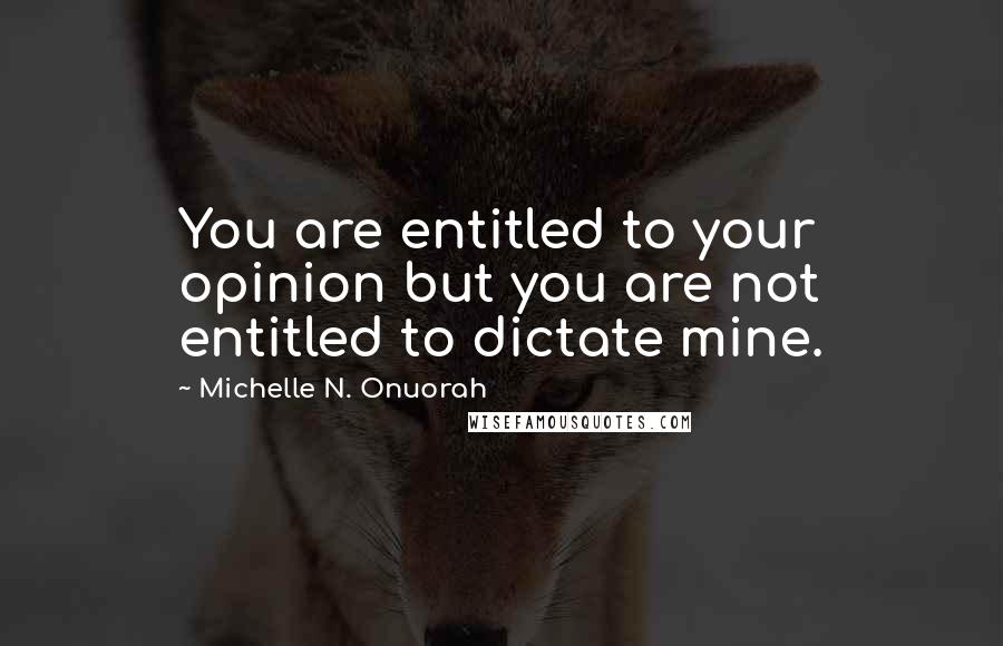 Michelle N. Onuorah Quotes: You are entitled to your opinion but you are not entitled to dictate mine.