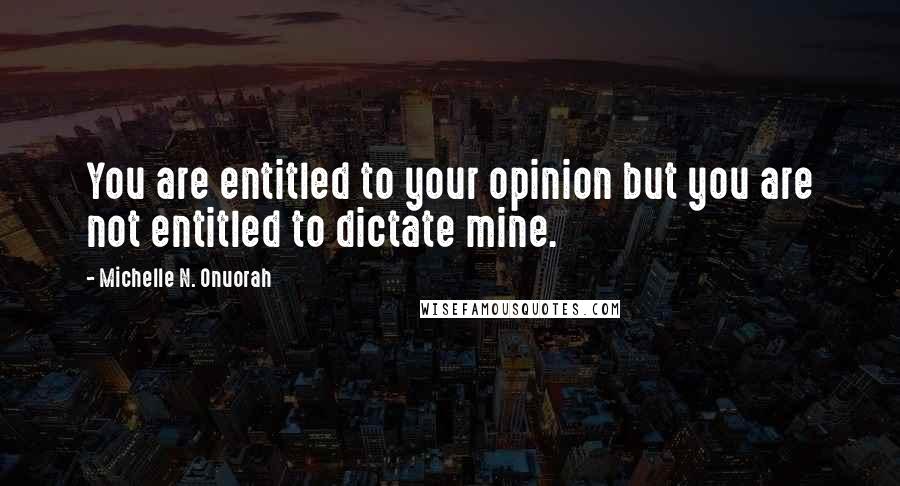 Michelle N. Onuorah Quotes: You are entitled to your opinion but you are not entitled to dictate mine.
