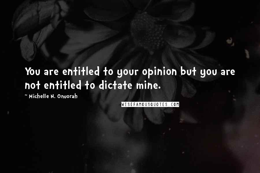 Michelle N. Onuorah Quotes: You are entitled to your opinion but you are not entitled to dictate mine.