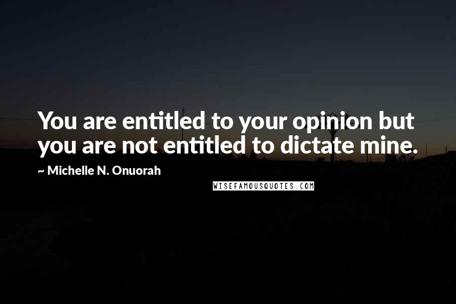 Michelle N. Onuorah Quotes: You are entitled to your opinion but you are not entitled to dictate mine.