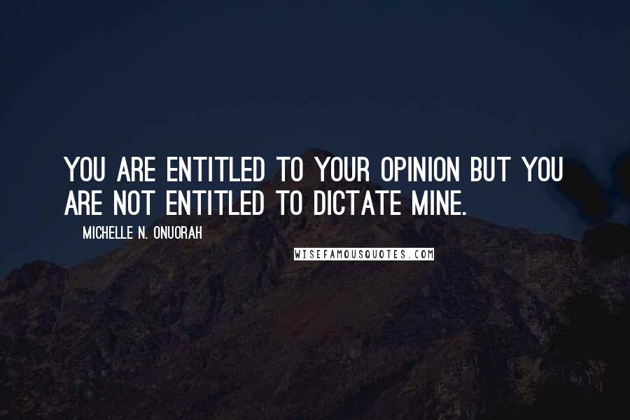 Michelle N. Onuorah Quotes: You are entitled to your opinion but you are not entitled to dictate mine.