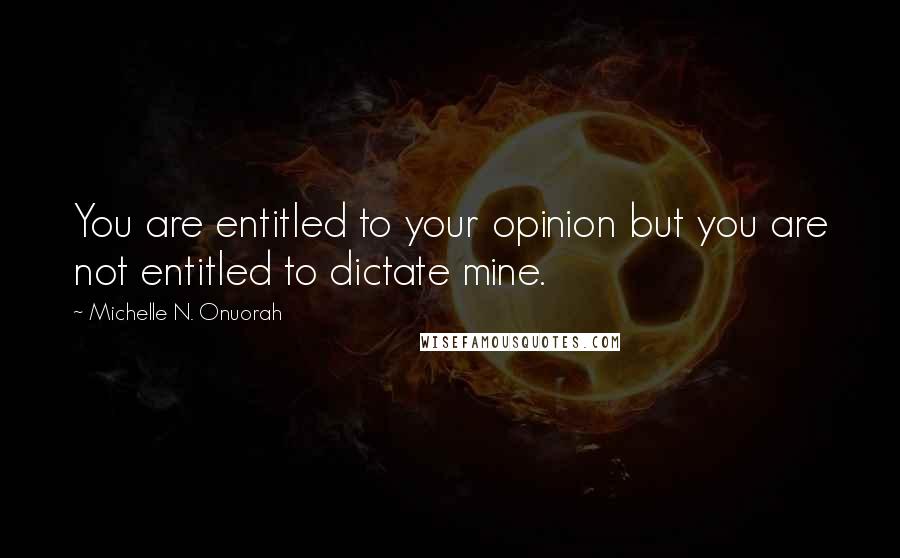 Michelle N. Onuorah Quotes: You are entitled to your opinion but you are not entitled to dictate mine.