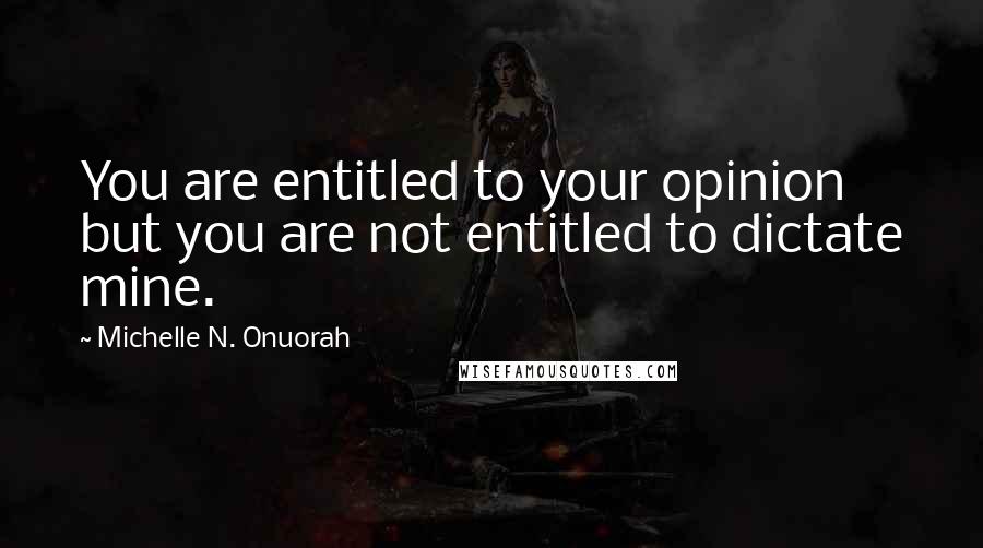 Michelle N. Onuorah Quotes: You are entitled to your opinion but you are not entitled to dictate mine.