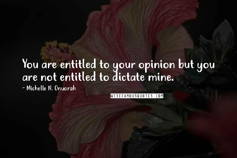 Michelle N. Onuorah Quotes: You are entitled to your opinion but you are not entitled to dictate mine.