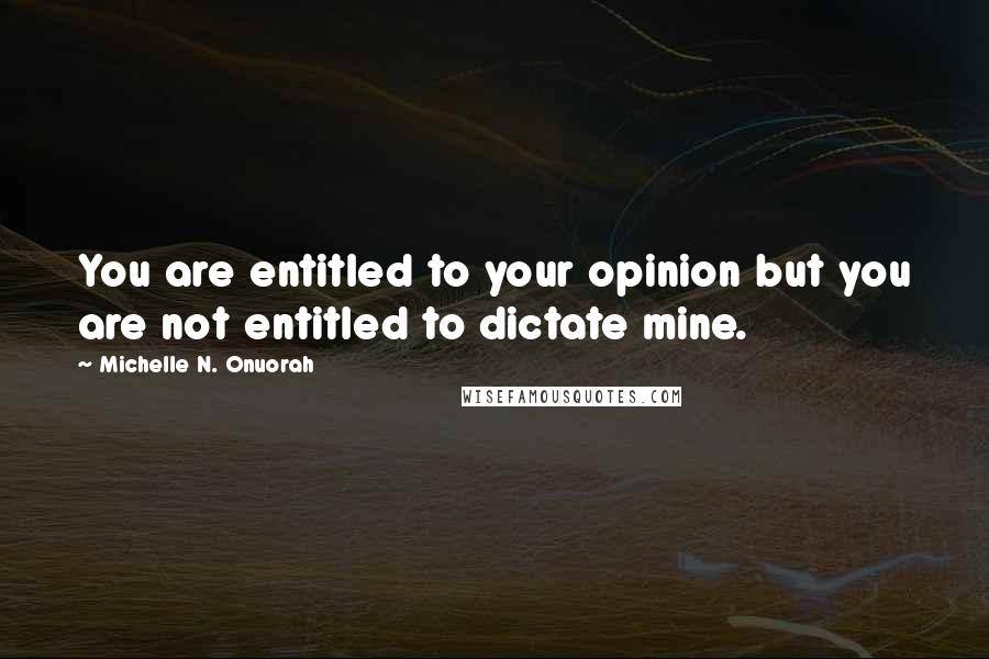 Michelle N. Onuorah Quotes: You are entitled to your opinion but you are not entitled to dictate mine.