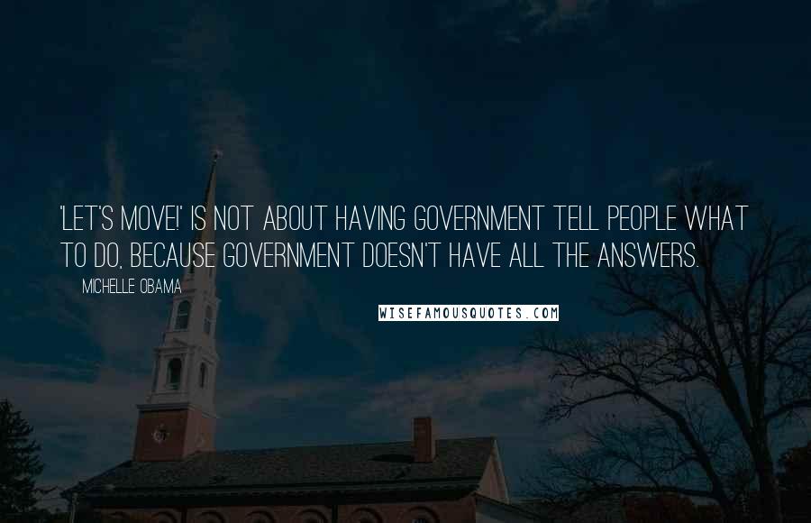 Michelle Obama Quotes: 'Let's Move!' is not about having government tell people what to do, because government doesn't have all the answers.