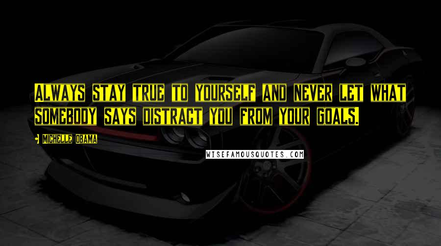 Michelle Obama Quotes: Always stay true to yourself and never let what somebody says distract you from your goals.