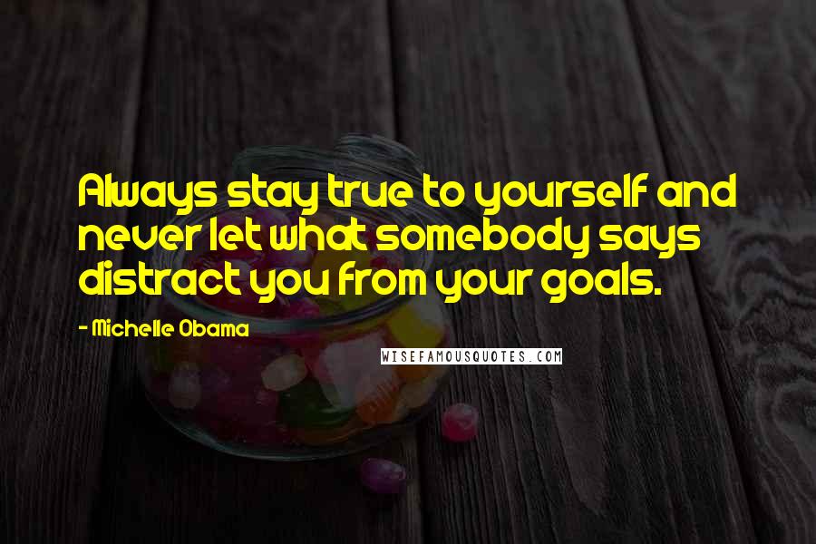 Michelle Obama Quotes: Always stay true to yourself and never let what somebody says distract you from your goals.