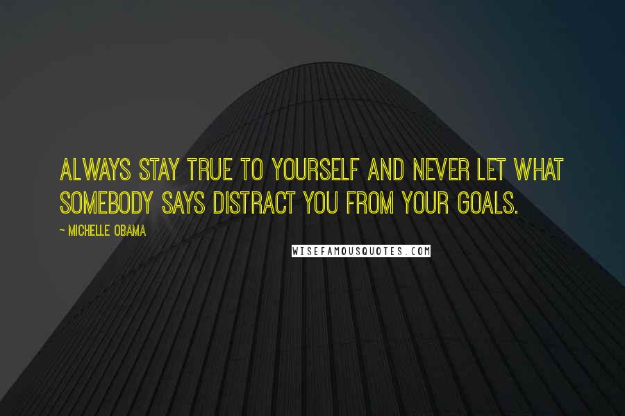 Michelle Obama Quotes: Always stay true to yourself and never let what somebody says distract you from your goals.