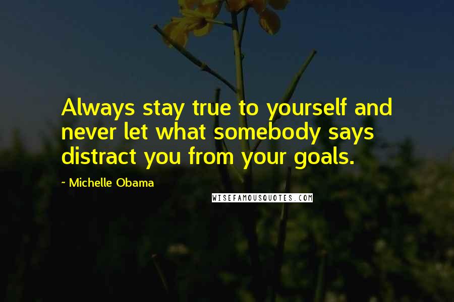 Michelle Obama Quotes: Always stay true to yourself and never let what somebody says distract you from your goals.