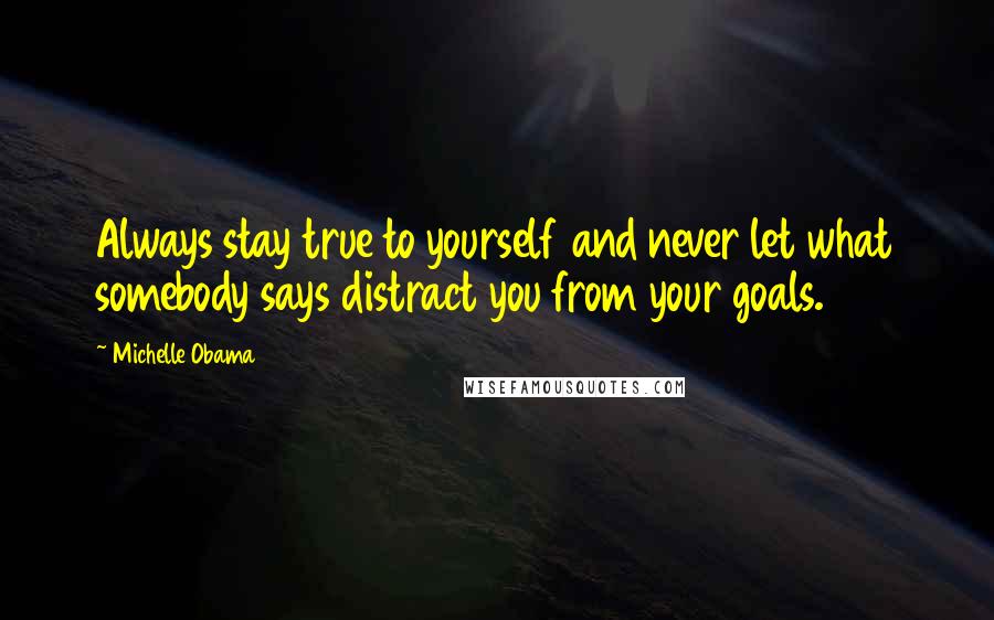 Michelle Obama Quotes: Always stay true to yourself and never let what somebody says distract you from your goals.