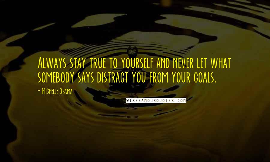 Michelle Obama Quotes: Always stay true to yourself and never let what somebody says distract you from your goals.