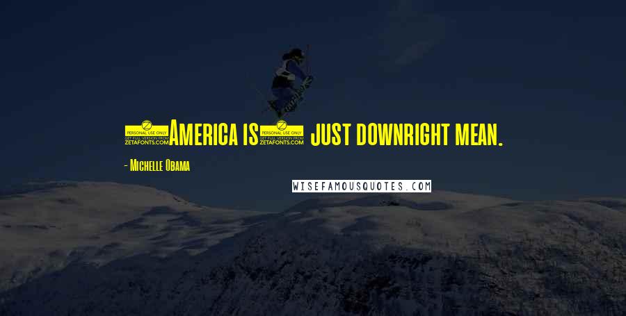 Michelle Obama Quotes: (America is) just downright mean.