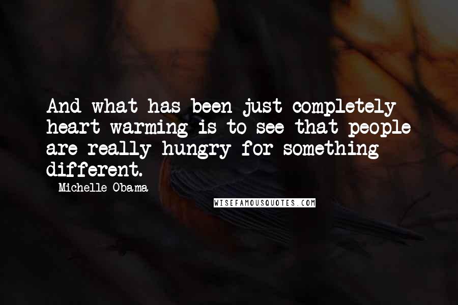 Michelle Obama Quotes: And what has been just completely heart warming is to see that people are really hungry for something different.