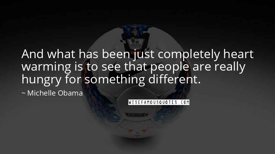 Michelle Obama Quotes: And what has been just completely heart warming is to see that people are really hungry for something different.