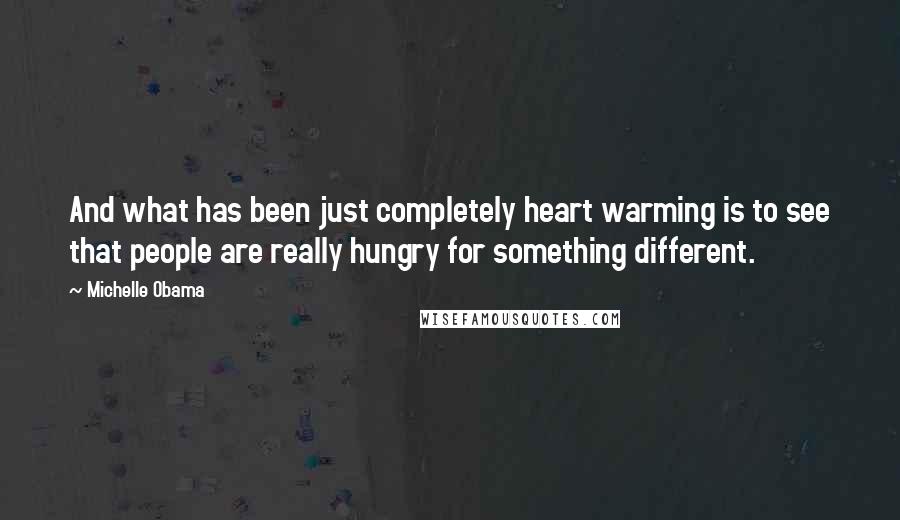 Michelle Obama Quotes: And what has been just completely heart warming is to see that people are really hungry for something different.